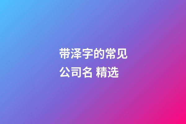 带泽字的常见公司名 精选-第1张-公司起名-玄机派